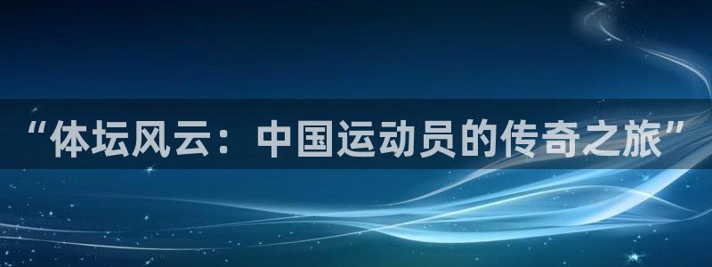 vsport体育官网下载娱乐:“体坛风云:中国运动员的传奇之